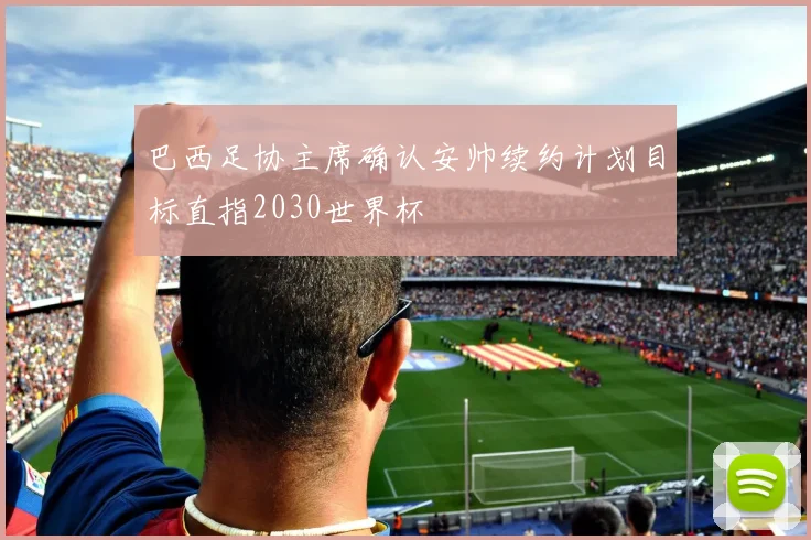 巴西足协主席确认安帅续约计划目标直指2030世界杯