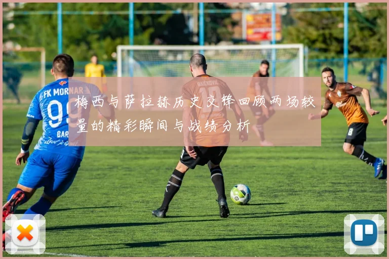 梅西与萨拉赫历史交锋回顾两场较量的精彩瞬间与战绩分析