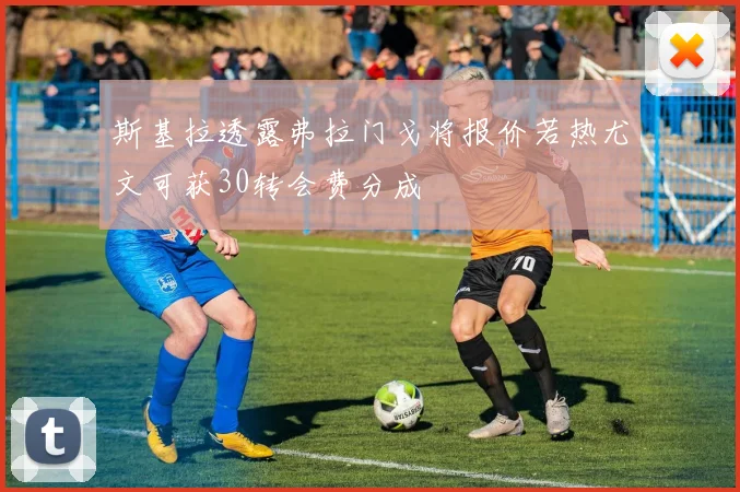 斯基拉透露弗拉门戈将报价若热尤文可获30转会费分成