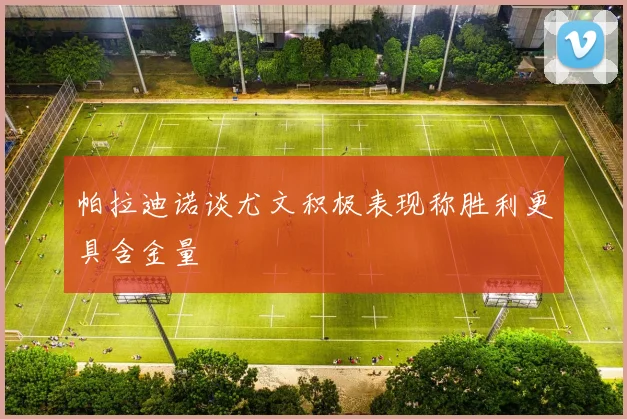 帕拉迪诺谈尤文积极表现称胜利更具含金量