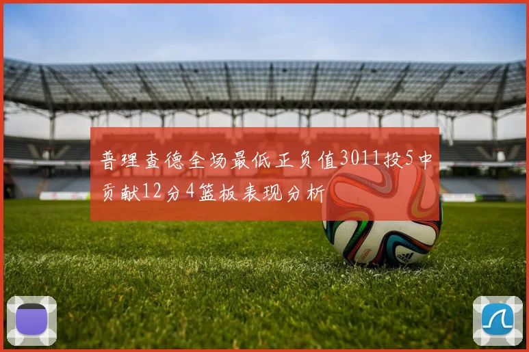 普理查德全场最低正负值3011投5中贡献12分4篮板表现分析