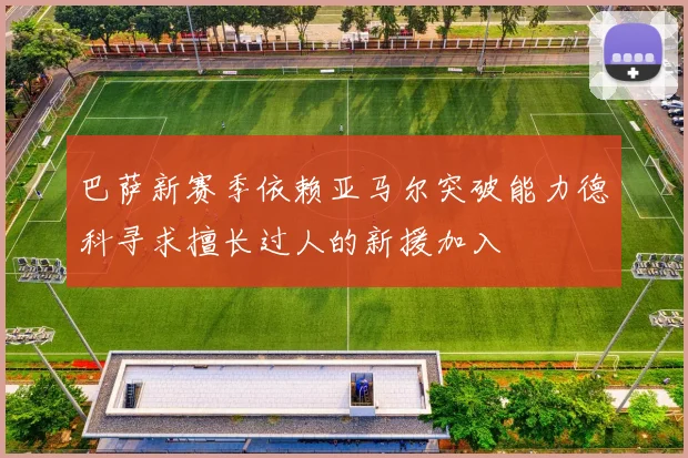 巴萨新赛季依赖亚马尔突破能力德科寻求擅长过人的新援加入