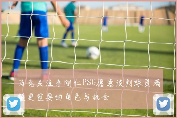 马竞关注李刚仁PSG愿意谈判球员渴望更重要的角色与机会
