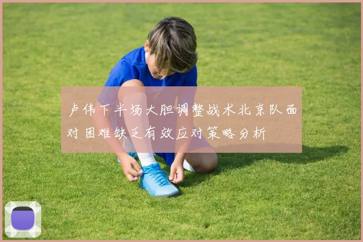 卢伟下半场大胆调整战术北京队面对困难缺乏有效应对策略分析