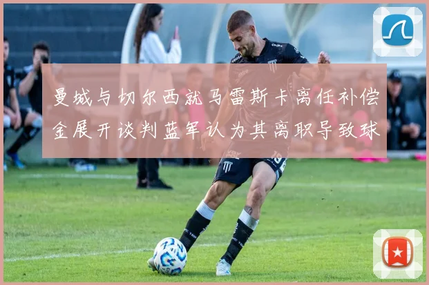 曼城与切尔西就马雷斯卡离任补偿金展开谈判蓝军认为其离职导致球队崩盘