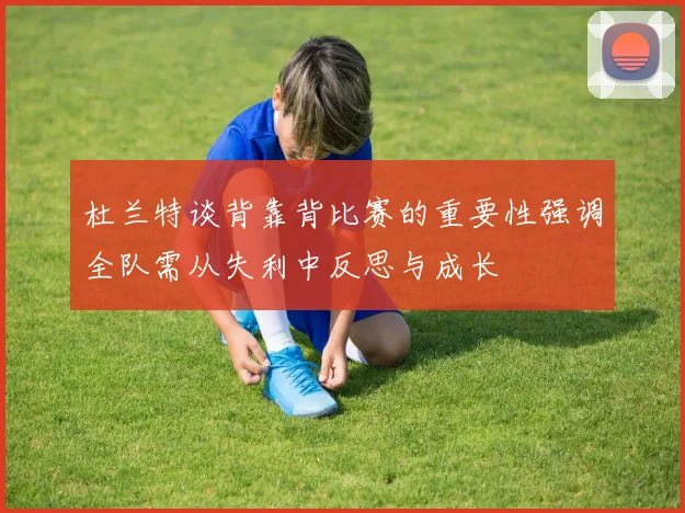 杜兰特谈背靠背比赛的重要性强调全队需从失利中反思与成长