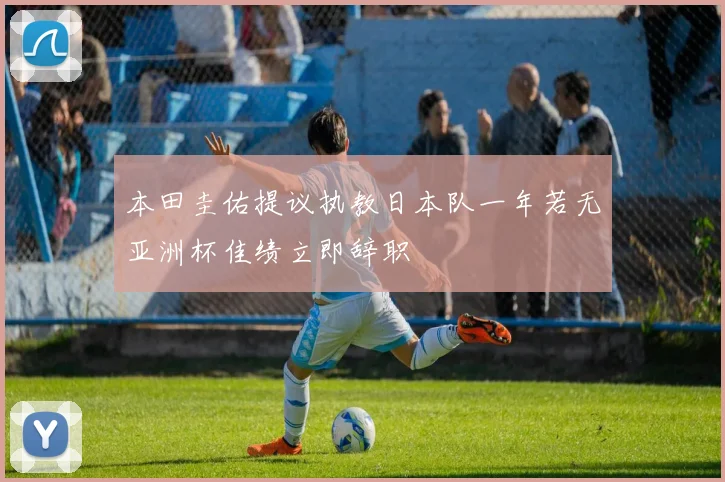 本田圭佑提议执教日本队一年若无亚洲杯佳绩立即辞职