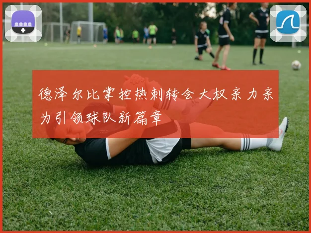 德泽尔比掌控热刺转会大权亲力亲为引领球队新篇章