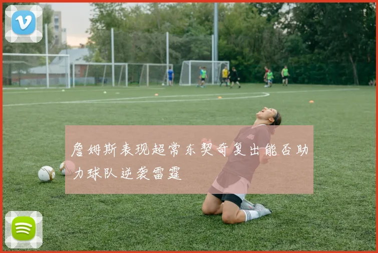 詹姆斯表现超常东契奇复出能否助力球队逆袭雷霆