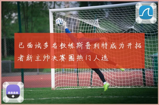 已面试多名教练斯普利特成为开拓者新主帅决赛圈热门人选