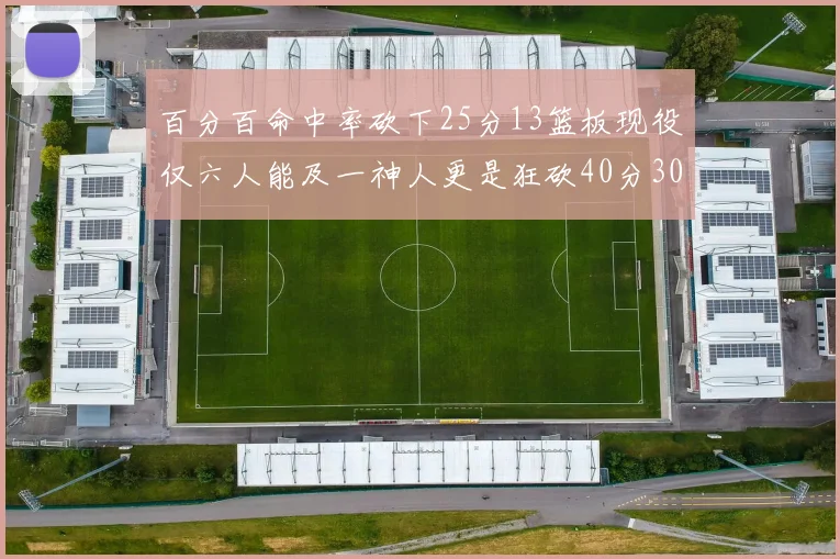 百分百命中率砍下25分13篮板现役仅六人能及一神人更是狂砍40分30篮板大三元