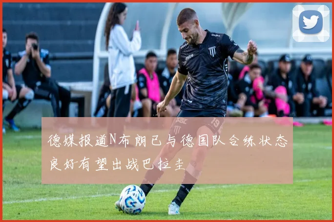 德媒报道N布朗已与德国队合练状态良好有望出战巴拉圭