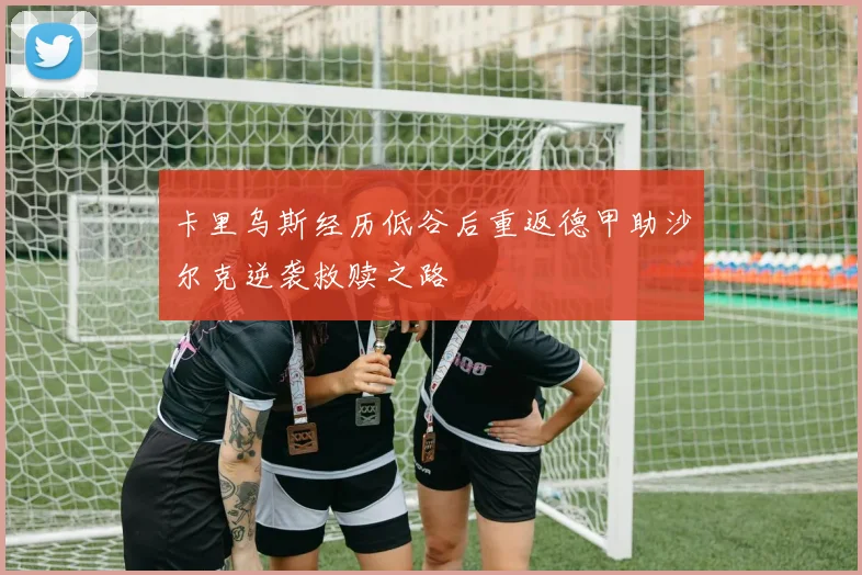 卡里乌斯经历低谷后重返德甲助沙尔克逆袭救赎之路