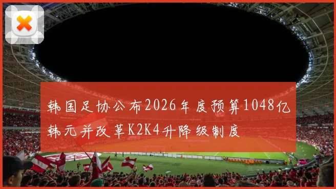 韩国足协公布2026年度预算1048亿韩元并改革K2K4升降级制度