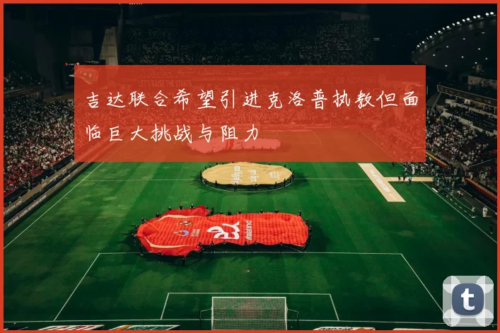 吉达联合希望引进克洛普执教但面临巨大挑战与阻力
