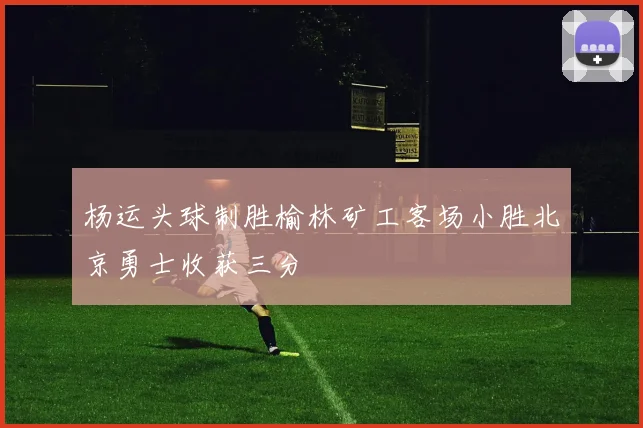 杨运头球制胜榆林矿工客场小胜北京勇士收获三分