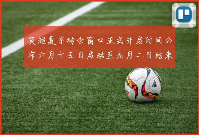 英超夏季转会窗口正式开启时间公布六月十五日启动至九月二日结束